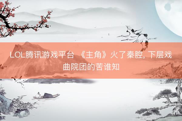 LOL腾讯游戏平台 《主角》火了秦腔， 下层戏曲院团的苦谁知