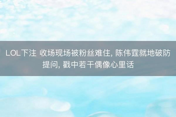 LOL下注 收场现场被粉丝难住, 陈伟霆就地破防提问, 戳中若干偶像心里话