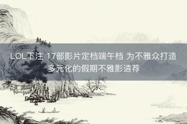 LOL下注 17部影片定档端午档 为不雅众打造多元化的假期不雅影遴荐