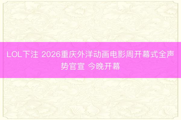 LOL下注 2026重庆外洋动画电影周开幕式全声势官宣 今晚开幕