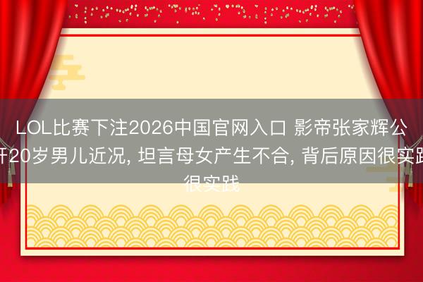 LOL比赛下注2026中国官网入口 影帝张家辉公开20岁男儿近况， 坦言母女产生不合， 背后原因很实践