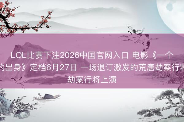 LOL比赛下注2026中国官网入口 电影《一个部门的出身》定档6月27日 一场退订激发的荒唐劫案行将上演