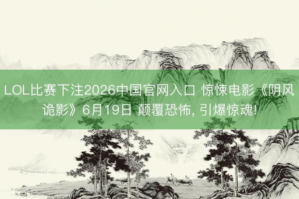 LOL比赛下注2026中国官网入口 惊悚电影《阴风诡影》6月19日 颠覆恐怖， 引爆惊魂!