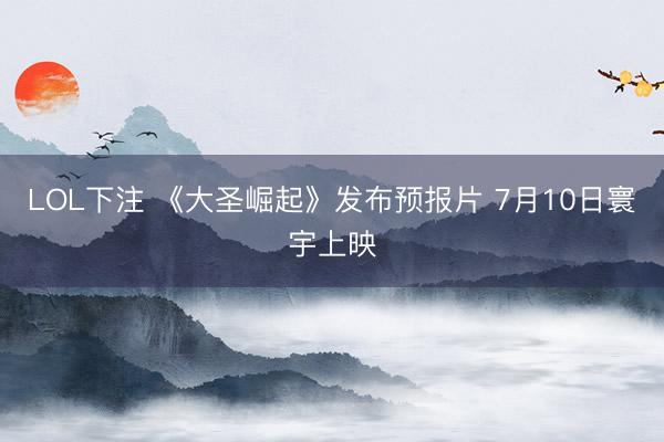LOL下注 《大圣崛起》发布预报片 7月10日寰宇上映