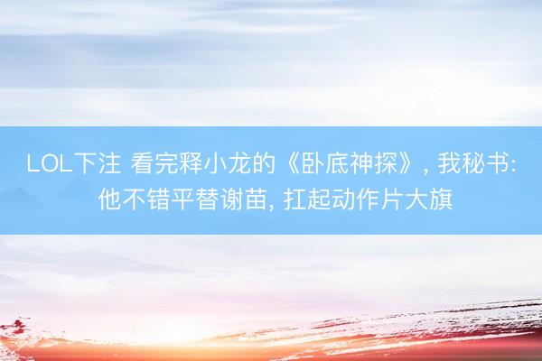 LOL下注 看完释小龙的《卧底神探》， 我秘书: 他不错平替谢苗， 扛起动作片大旗