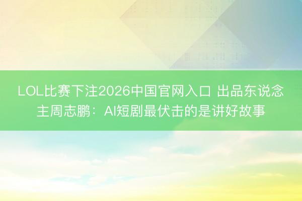 LOL比赛下注2026中国官网入口 出品东说念主周志鹏:AI短剧最伏击的是讲好故事