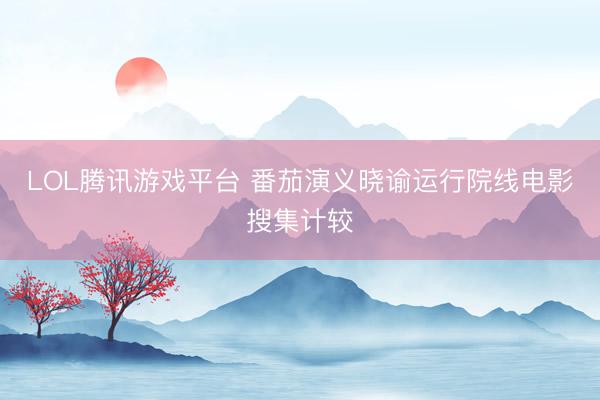 LOL腾讯游戏平台 番茄演义晓谕运行院线电影搜集计较