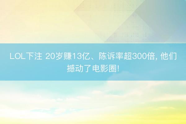 LOL下注 20岁赚13亿、陈诉率超300倍， 他们撼动了电影圈!
