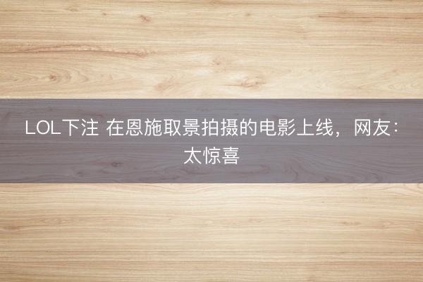 LOL下注 在恩施取景拍摄的电影上线，网友：太惊喜
