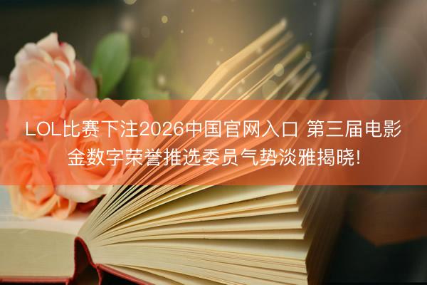 LOL比赛下注2026中国官网入口 第三届电影金数字荣誉推选委员气势淡雅揭晓!