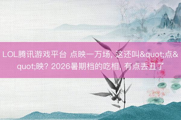 LOL腾讯游戏平台 点映一万场， 这还叫"点"映? 2026暑期档的吃相， 有点丢丑了
