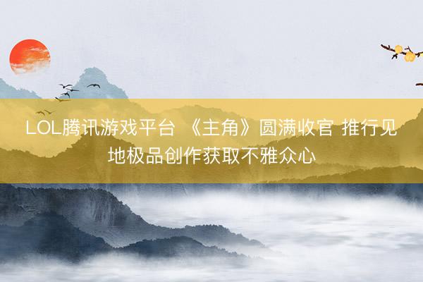 LOL腾讯游戏平台 《主角》圆满收官 推行见地极品创作获取不雅众心