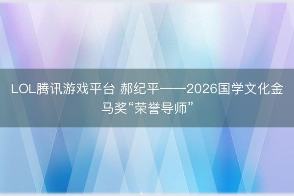 LOL腾讯游戏平台 郝纪平——2026国学文化金马奖“荣誉导师”