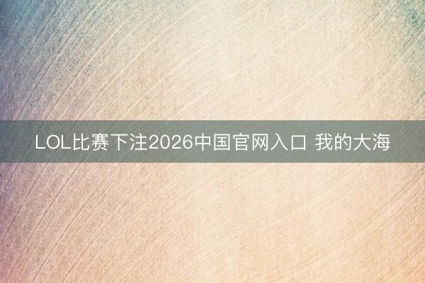 LOL比赛下注2026中国官网入口 我的大海