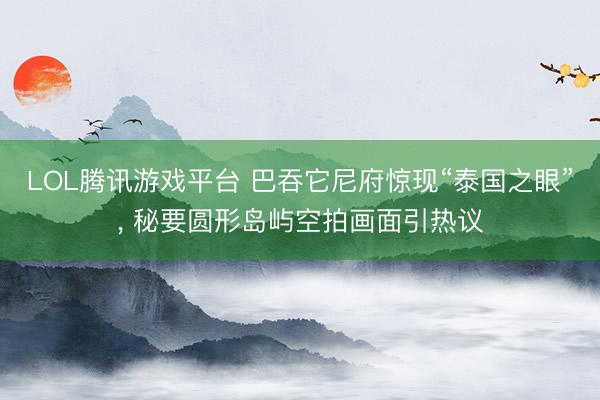 LOL腾讯游戏平台 巴吞它尼府惊现“泰国之眼”， 秘要圆形岛屿空拍画面引热议