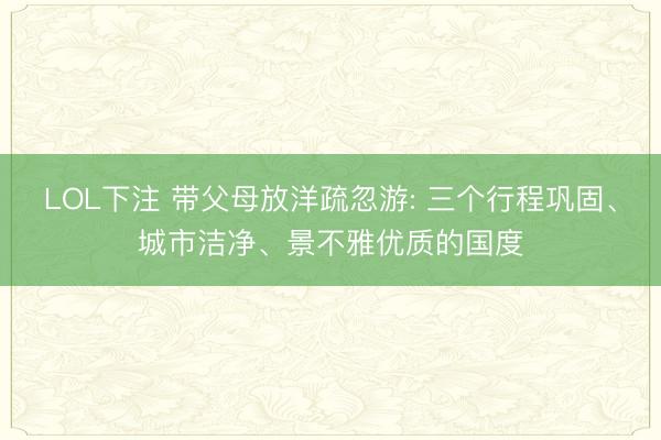 LOL下注 带父母放洋疏忽游: 三个行程巩固、城市洁净、景不雅优质的国度