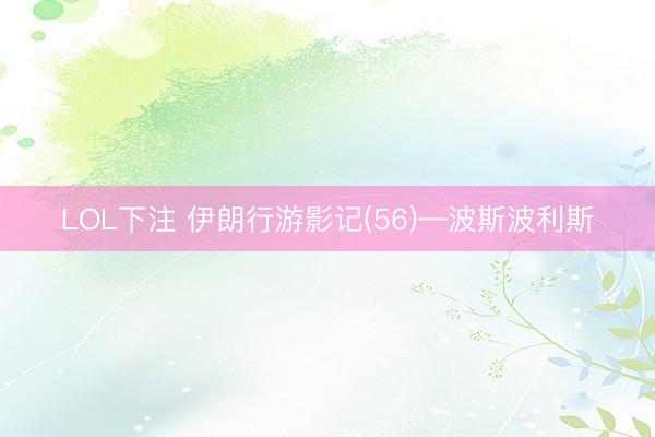 LOL下注 伊朗行游影记(56)—波斯波利斯