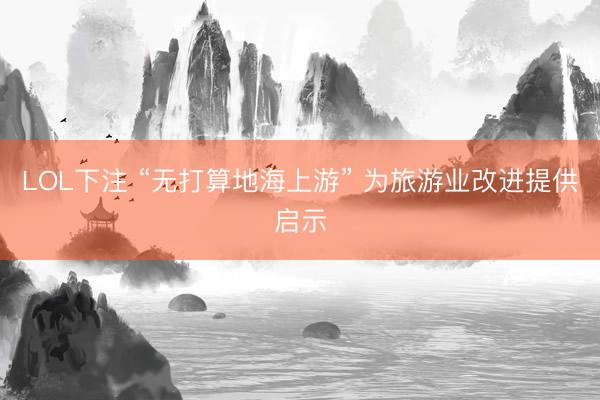 LOL下注 “无打算地海上游” 为旅游业改进提供启示