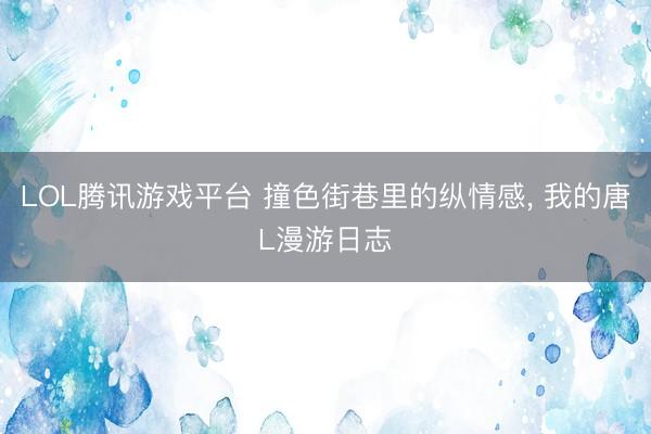 LOL腾讯游戏平台 撞色街巷里的纵情感， 我的唐L漫游日志