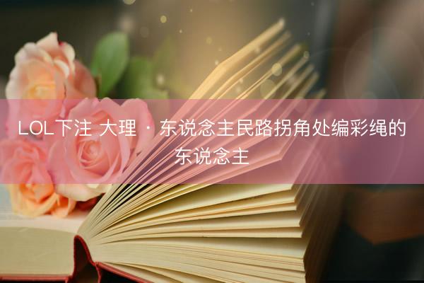 LOL下注 大理 · 东说念主民路拐角处编彩绳的东说念主