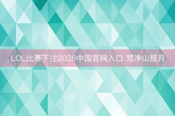 LOL比赛下注2026中国官网入口 梵净山揽月