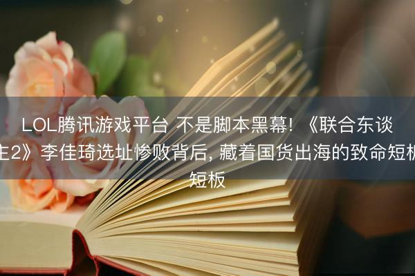 LOL腾讯游戏平台 不是脚本黑幕! 《联合东谈主2》李佳琦选址惨败背后， 藏着国货出海的致命短板