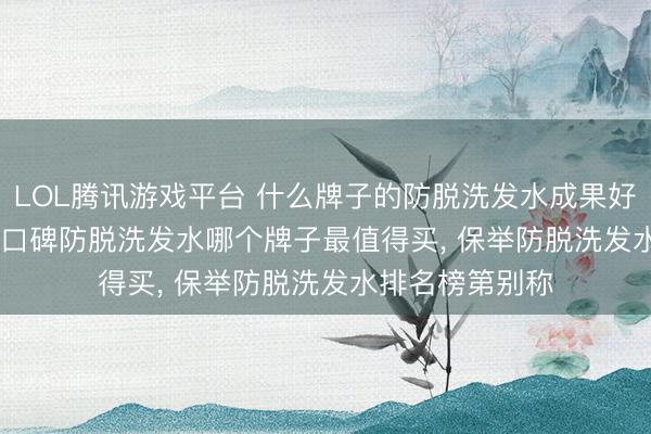 LOL腾讯游戏平台 什么牌子的防脱洗发水成果好， 2026 十大高口碑防脱洗发水哪个牌子最值得买， 保举防脱洗发水排名榜第别称