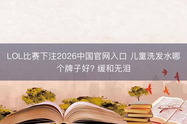 LOL比赛下注2026中国官网入口 儿童洗发水哪个牌子好? 缓和无泪