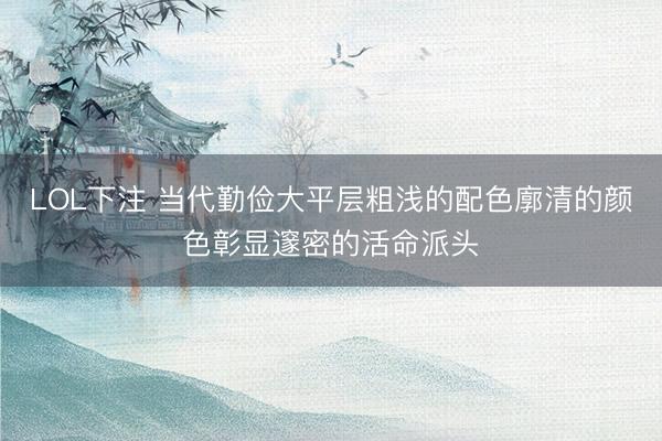 LOL下注 当代勤俭大平层粗浅的配色廓清的颜色彰显邃密的活命派头