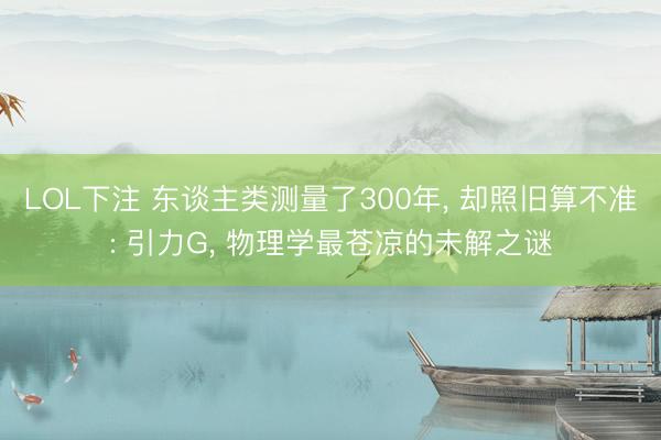 LOL下注 东谈主类测量了300年， 却照旧算不准: 引力G， 物理学最苍凉的未解之谜