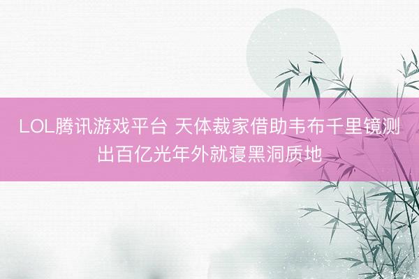 LOL腾讯游戏平台 天体裁家借助韦布千里镜测出百亿光年外就寝黑洞质地