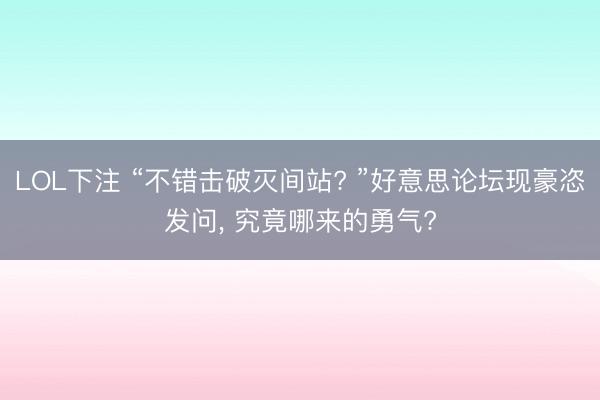LOL下注 “不错击破灭间站? ”好意思论坛现豪恣发问, 究竟哪来的勇气?