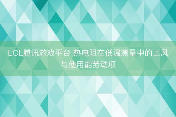 LOL腾讯游戏平台 热电阻在低温测量中的上风与使用能劳动项