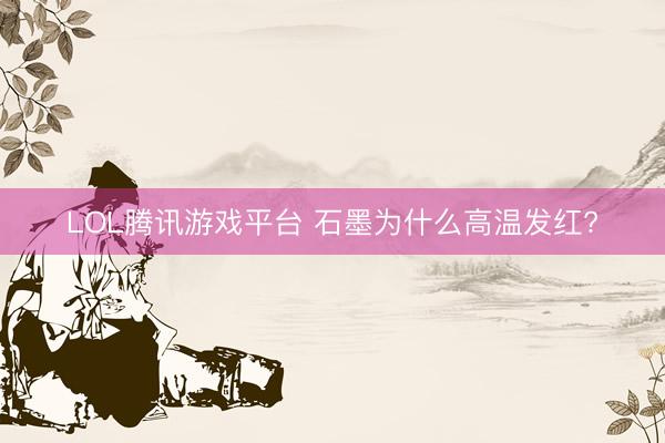 LOL腾讯游戏平台 石墨为什么高温发红?