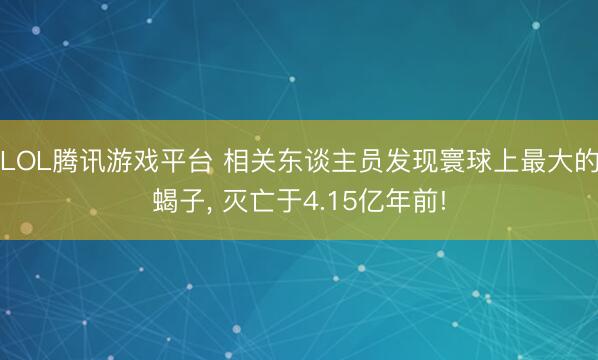 LOL腾讯游戏平台 相关东谈主员发现寰球上最大的蝎子， 灭亡于4.15亿年前!