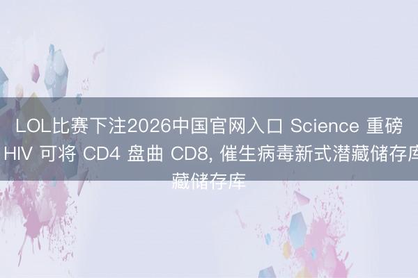 LOL比赛下注2026中国官网入口 Science 重磅: HIV 可将 CD4 盘曲 CD8， 催生病毒新式潜藏储存库