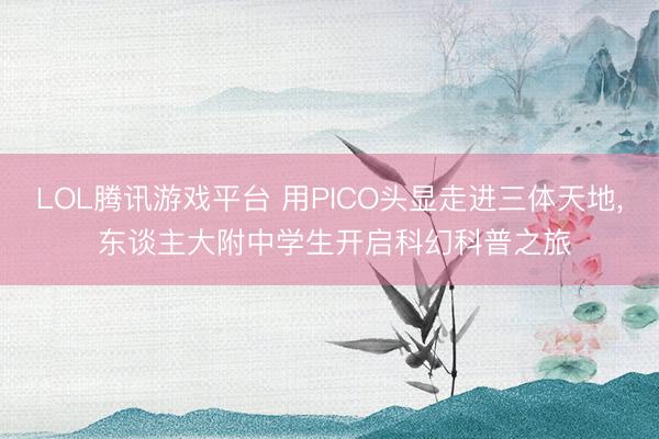 LOL腾讯游戏平台 用PICO头显走进三体天地， 东谈主大附中学生开启科幻科普之旅
