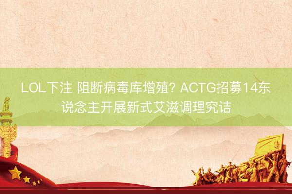 LOL下注 阻断病毒库增殖? ACTG招募14东说念主开展新式艾滋调理究诘