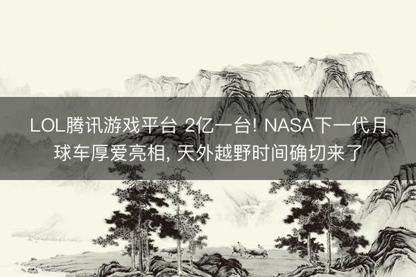 LOL腾讯游戏平台 2亿一台! NASA下一代月球车厚爱亮相， 天外越野时间确切来了