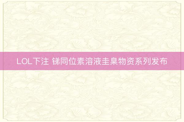 LOL下注 锑同位素溶液圭臬物资系列发布