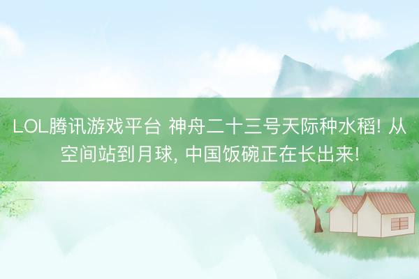 LOL腾讯游戏平台 神舟二十三号天际种水稻! 从空间站到月球， 中国饭碗正在长出来!