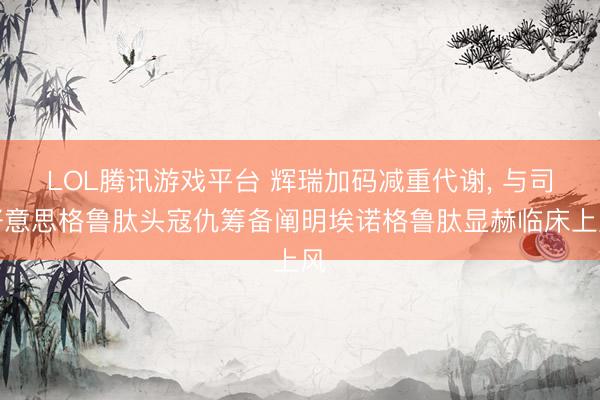 LOL腾讯游戏平台 辉瑞加码减重代谢, 与司好意思格鲁肽头寇仇筹备阐明埃诺格鲁肽显赫临床上风