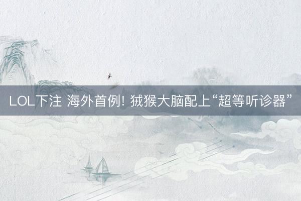 LOL下注 海外首例! 狨猴大脑配上“超等听诊器”