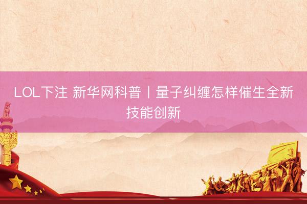 LOL下注 新华网科普丨量子纠缠怎样催生全新技能创新
