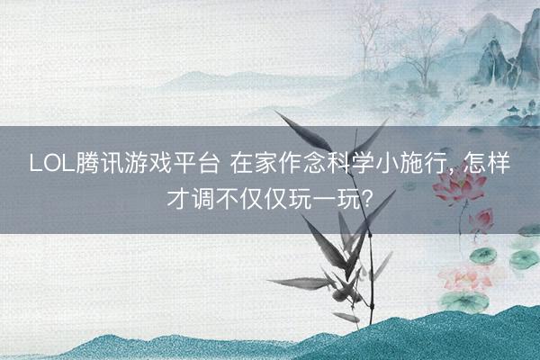 LOL腾讯游戏平台 在家作念科学小施行， 怎样才调不仅仅玩一玩?