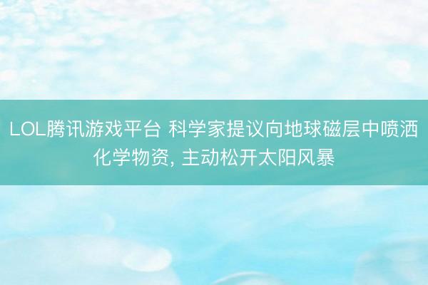 LOL腾讯游戏平台 科学家提议向地球磁层中喷洒化学物资， 主动松开太阳风暴