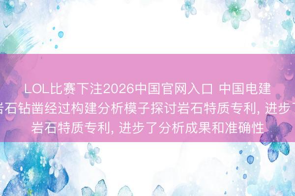 LOL比赛下注2026中国官网入口 中国电建成王人院苦求模拟岩石钻凿经过构建分析模子探讨岩石特质专利， 进步了分析成果和准确性