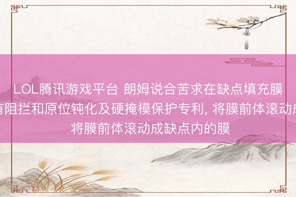LOL腾讯游戏平台 朗姆说合苦求在缺点填充膜蚀刻时期具有阻拦和原位钝化及硬掩模保护专利， 将膜前体滚动成缺点内的膜