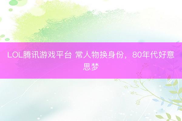 LOL腾讯游戏平台 常人物换身份，80年代好意思梦