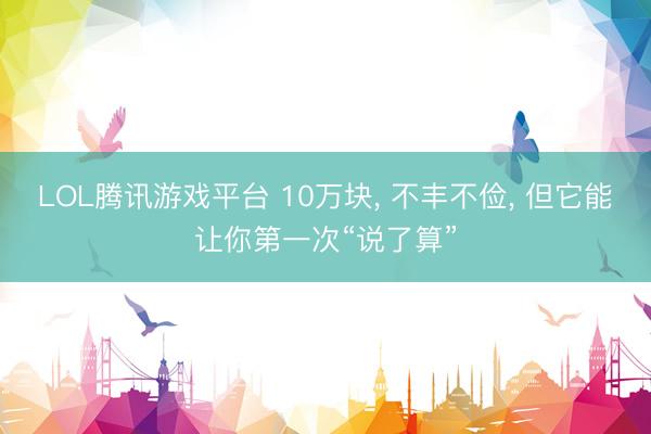 LOL腾讯游戏平台 10万块， 不丰不俭， 但它能让你第一次“说了算”